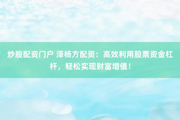 炒股配资门户 泽杨方配资：高效利用股票资金杠杆，轻松实现财富增值！