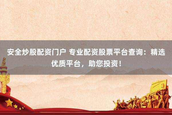 安全炒股配资门户 专业配资股票平台查询：精选优质平台，助您投资！
