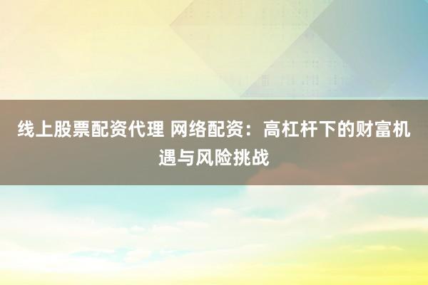 线上股票配资代理 网络配资：高杠杆下的财富机遇与风险挑战