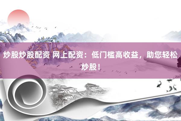 炒股炒股配资 网上配资：低门槛高收益，助您轻松炒股！