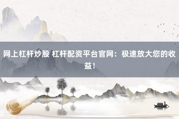 网上杠杆炒股 杠杆配资平台官网：极速放大您的收益！