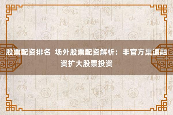 股票配资排名  场外股票配资解析：非官方渠道融资扩大股票投资