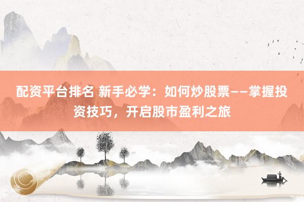 配资平台排名 新手必学：如何炒股票——掌握投资技巧，开启股市盈利之旅