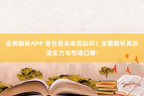 证券融资APP 誉合资本表现如何？全面解析其投资实力与市场口碑！