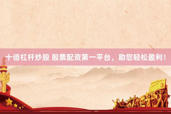 十倍杠杆炒股 股票配资第一平台，助您轻松盈利！