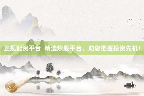 正规配资平台  精选炒股平台，助您把握投资先机！