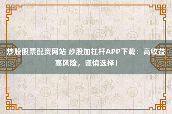 炒股股票配资网站 炒股加杠杆APP下载：高收益高风险，谨慎选择！