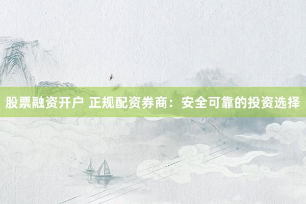 股票融资开户 正规配资券商：安全可靠的投资选择