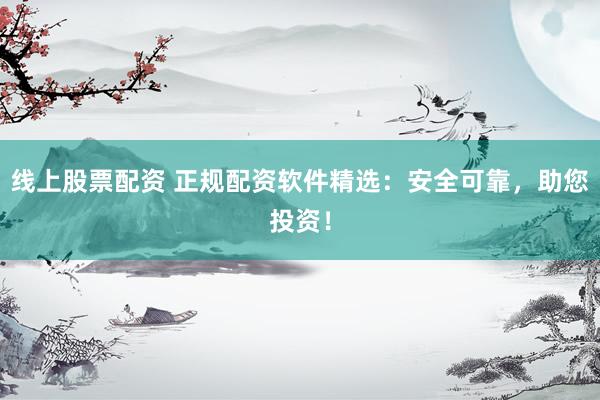 线上股票配资 正规配资软件精选：安全可靠，助您投资！