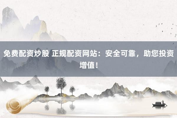 免费配资炒股 正规配资网站：安全可靠，助您投资增值！