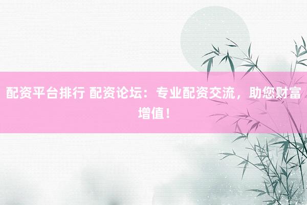 配资平台排行 配资论坛：专业配资交流，助您财富增值！