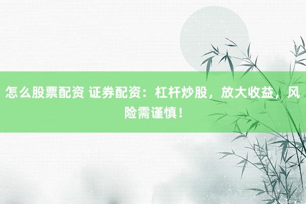 怎么股票配资 证券配资：杠杆炒股，放大收益，风险需谨慎！