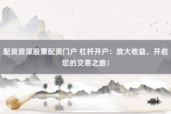 配资资深股票配资门户 杠杆开户：放大收益，开启您的交易之旅！