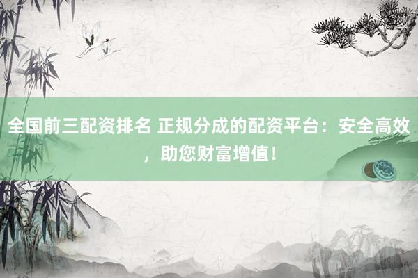 全国前三配资排名 正规分成的配资平台：安全高效，助您财富增值！