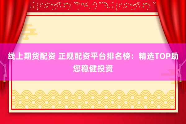 线上期货配资 正规配资平台排名榜：精选TOP助您稳健投资