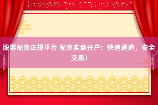 股票配资正规平台 配资实盘开户：快速通道，安全交易！