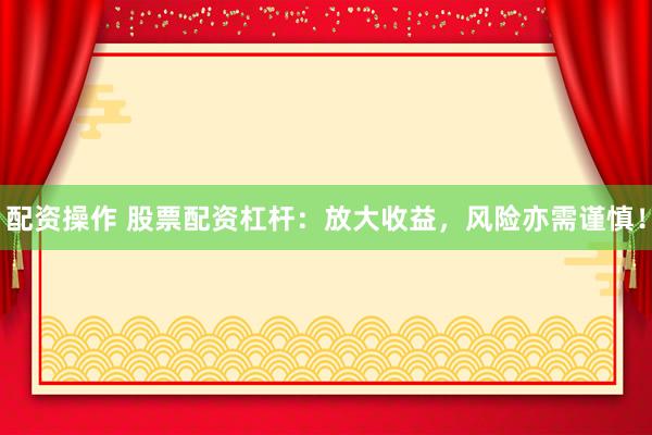 配资操作 股票配资杠杆：放大收益，风险亦需谨慎！