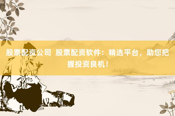 股票配资公司  股票配资软件：精选平台，助您把握投资良机！