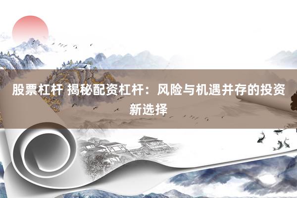 股票杠杆 揭秘配资杠杆：风险与机遇并存的投资新选择