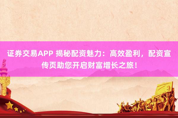 证券交易APP 揭秘配资魅力：高效盈利，配资宣传页助您开启财富增长之旅！
