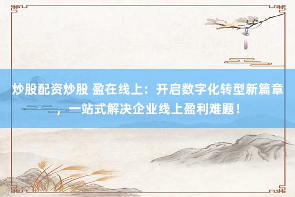 炒股配资炒股 盈在线上：开启数字化转型新篇章，一站式解决企业线上盈利难题！