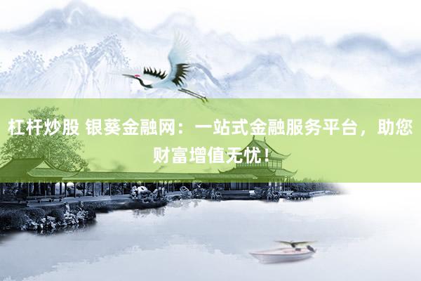 杠杆炒股 银葵金融网：一站式金融服务平台，助您财富增值无忧！