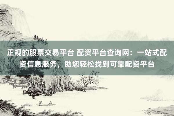 正规的股票交易平台 配资平台查询网：一站式配资信息服务，助您轻松找到可靠配资平台