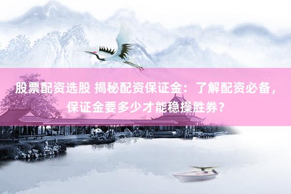 股票配资选股 揭秘配资保证金：了解配资必备，保证金要多少才能稳操胜券？