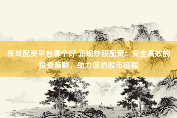 在线配资平台哪个好 正规炒股配资：安全高效的投资策略，助力您的股市征程