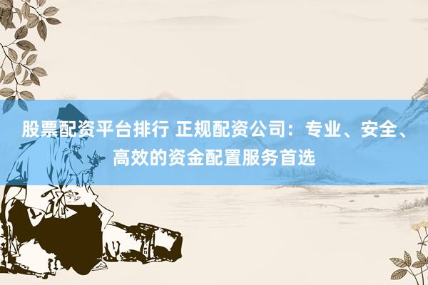 股票配资平台排行 正规配资公司：专业、安全、高效的资金配置服务首选