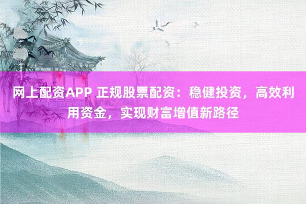 网上配资APP 正规股票配资：稳健投资，高效利用资金，实现财富增值新路径