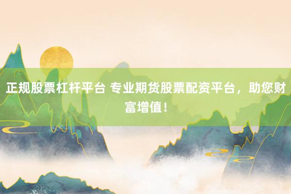 正规股票杠杆平台 专业期货股票配资平台，助您财富增值！