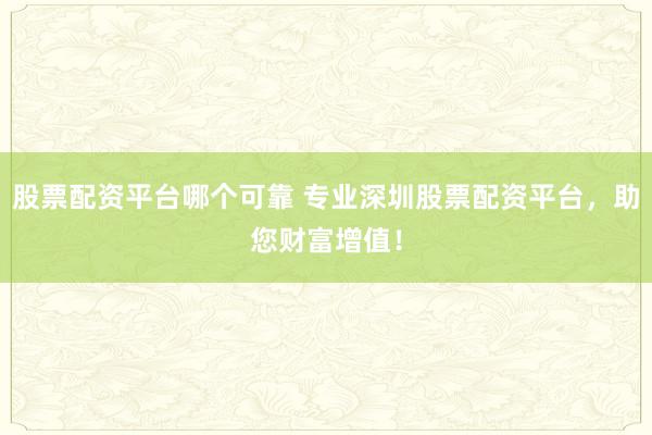 股票配资平台哪个可靠 专业深圳股票配资平台，助您财富增值！