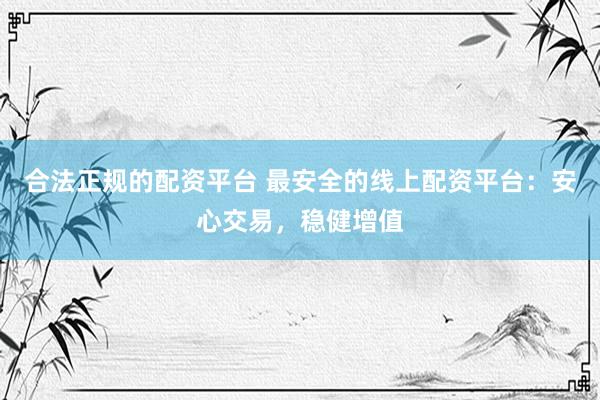 合法正规的配资平台 最安全的线上配资平台：安心交易，稳健增值