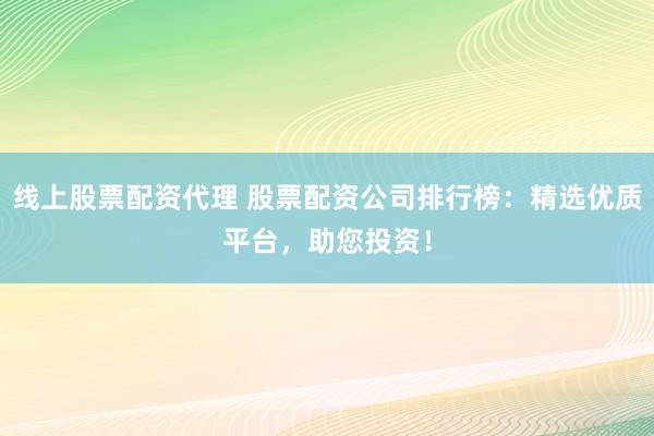 线上股票配资代理 股票配资公司排行榜：精选优质平台，助您投资！