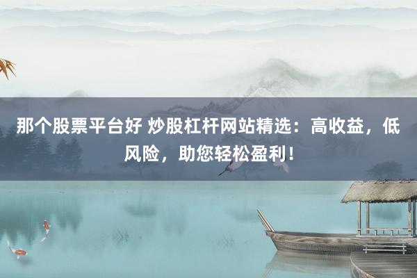 那个股票平台好 炒股杠杆网站精选：高收益，低风险，助您轻松盈利！