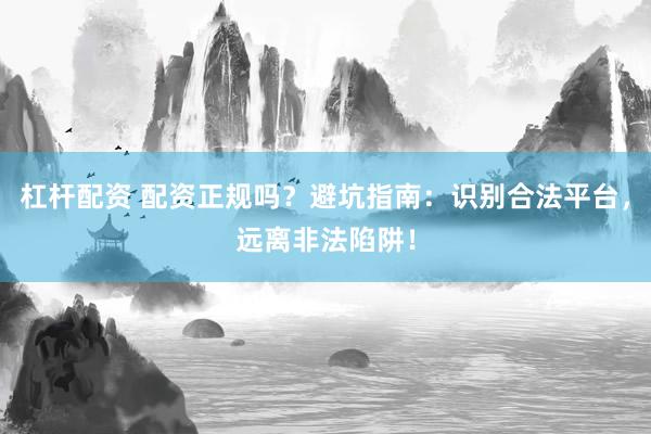 杠杆配资 配资正规吗？避坑指南：识别合法平台，远离非法陷阱！