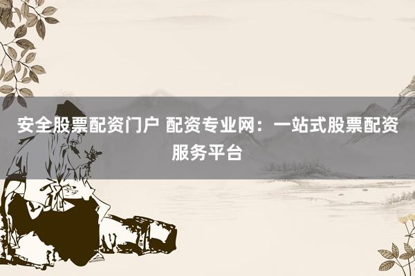 安全股票配资门户 配资专业网：一站式股票配资服务平台