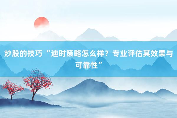 炒股的技巧 “迪时策略怎么样？专业评估其效果与可靠性”