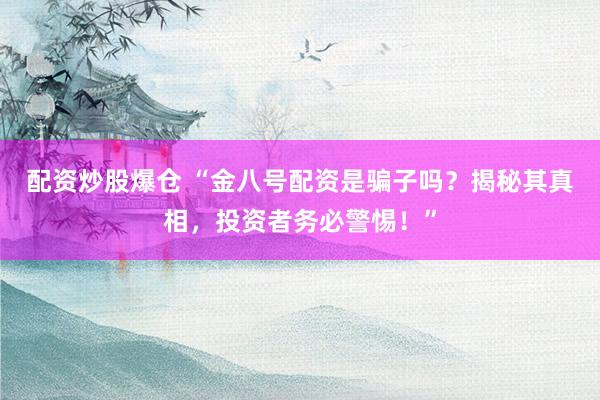 配资炒股爆仓 “金八号配资是骗子吗？揭秘其真相，投资者务必警惕！”