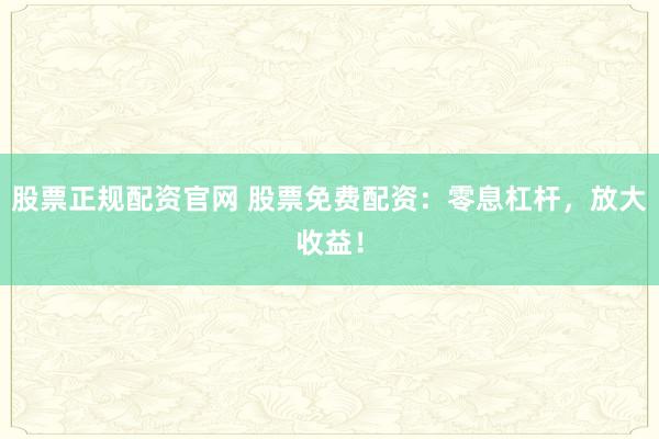 股票正规配资官网 股票免费配资：零息杠杆，放大收益！