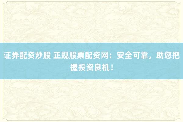 证券配资炒股 正规股票配资网：安全可靠，助您把握投资良机！
