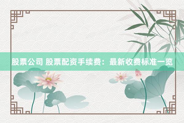 股票公司 股票配资手续费：最新收费标准一览