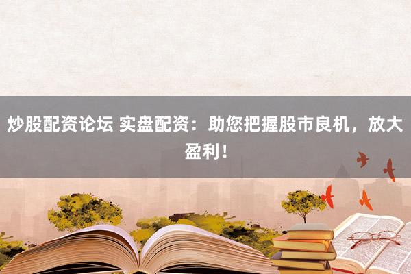 炒股配资论坛 实盘配资：助您把握股市良机，放大盈利！
