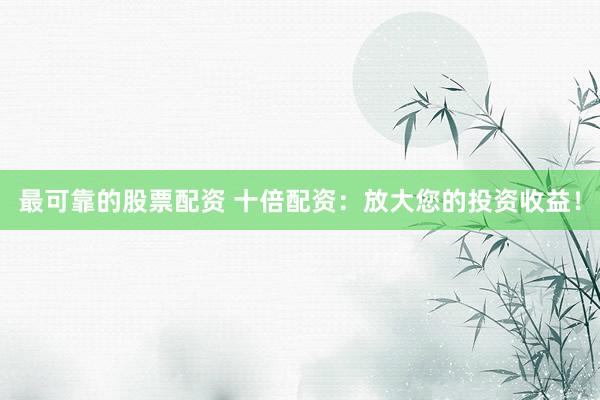 最可靠的股票配资 十倍配资：放大您的投资收益！