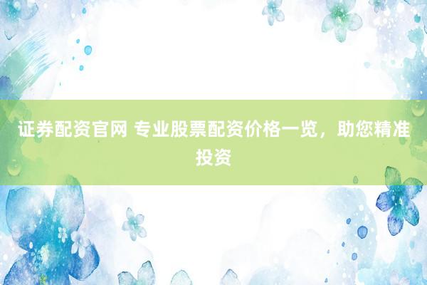 证券配资官网 专业股票配资价格一览，助您精准投资