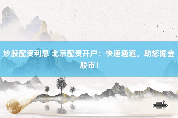 炒股配资利息 北京配资开户：快速通道，助您掘金股市！