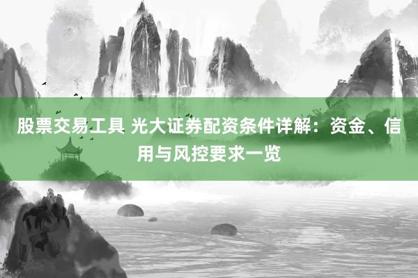 股票交易工具 光大证券配资条件详解：资金、信用与风控要求一览