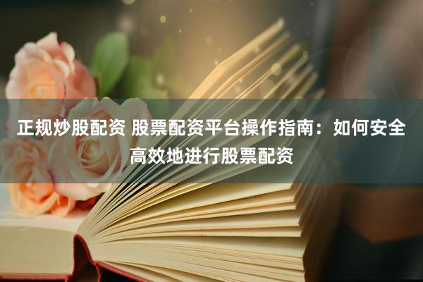 正规炒股配资 股票配资平台操作指南：如何安全高效地进行股票配资