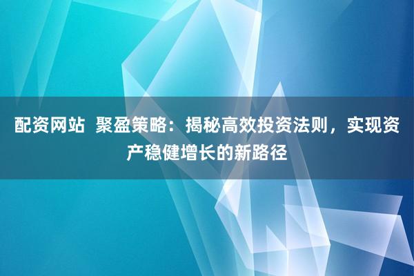 配资网站  聚盈策略：揭秘高效投资法则，实现资产稳健增长的新路径